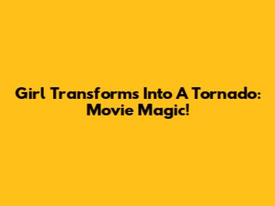 Girl Transforms Into A Tornado: Movie Magic!