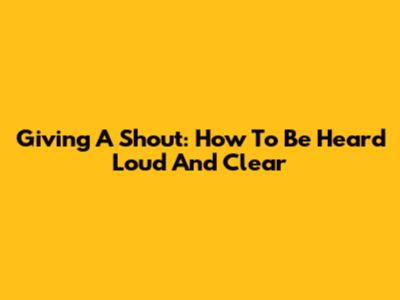Giving A Shout: How To Be Heard Loud And Clear