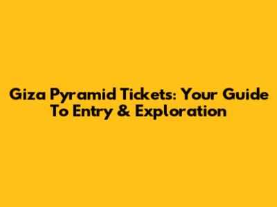 Giza Pyramid Tickets: Your Guide To Entry & Exploration