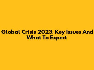 Global Crisis 2023: Key Issues And What To Expect