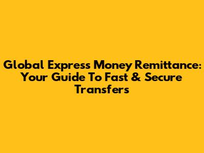Global Express Money Remittance: Your Guide To Fast & Secure Transfers