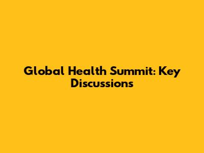 Global Health Summit: Key Discussions
