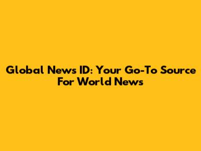 Global News ID: Your Go-To Source For World News