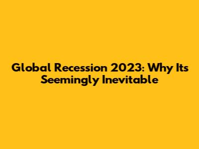 Global Recession 2023: Why It's Seemingly Inevitable