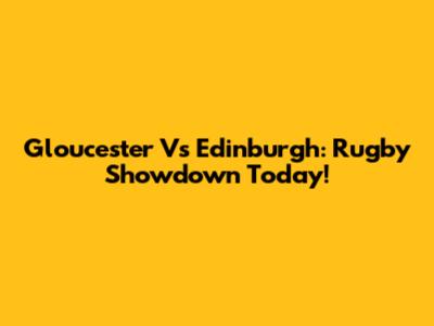Gloucester Vs Edinburgh: Rugby Showdown Today!