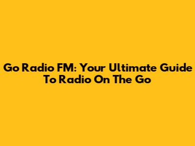 Go Radio FM: Your Ultimate Guide To Radio On The Go