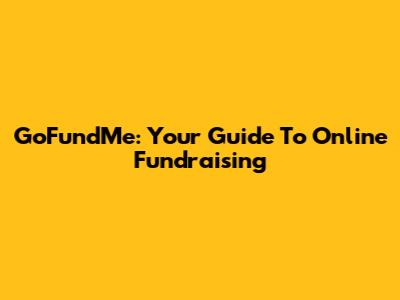 GoFundMe: Your Guide To Online Fundraising