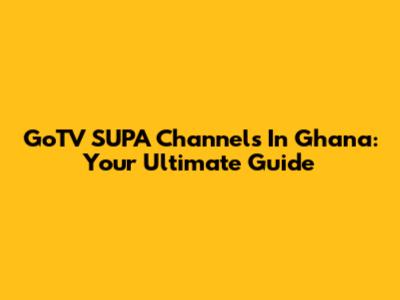 GoTV SUPA Channels In Ghana: Your Ultimate Guide