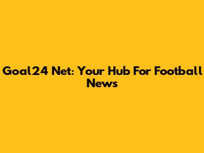 Goal24 Net: Your Hub For Football News