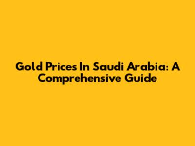 Gold Prices In Saudi Arabia: A Comprehensive Guide