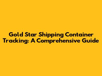 Gold Star Shipping Container Tracking: A Comprehensive Guide