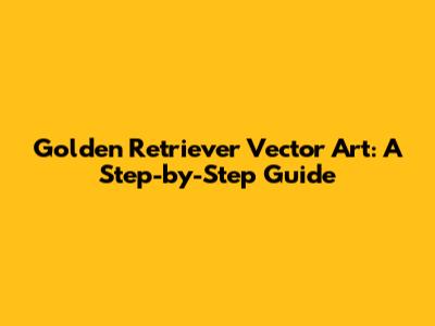 Golden Retriever Vector Art: A Step-by-Step Guide