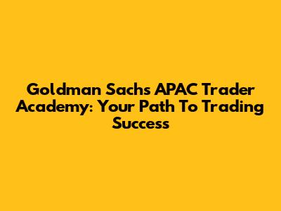 Goldman Sachs APAC Trader Academy: Your Path To Trading Success