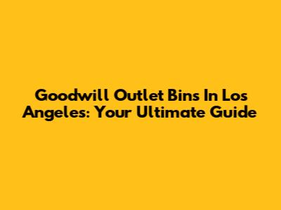 Goodwill Outlet Bins In Los Angeles: Your Ultimate Guide