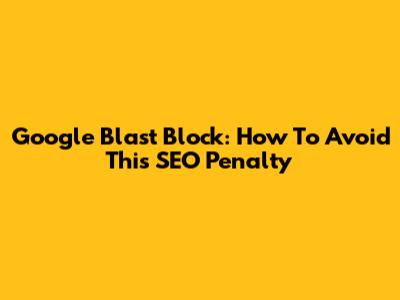 Google Blast Block: How To Avoid This SEO Penalty