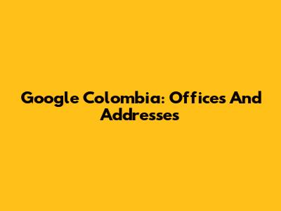 Google Colombia: Offices And Addresses