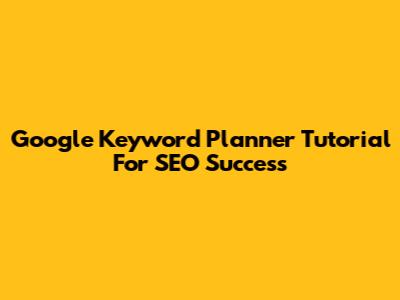 Google Keyword Planner Tutorial For SEO Success
