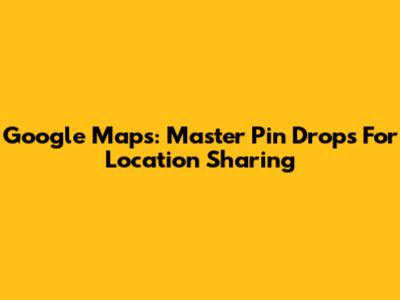 Google Maps: Master Pin Drops For Location Sharing