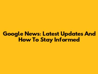 Google News: Latest Updates And How To Stay Informed