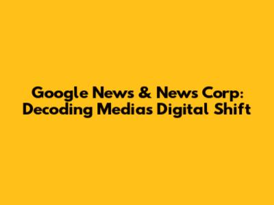 Google News & News Corp: Decoding Media's Digital Shift