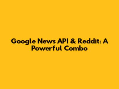 Google News API & Reddit: A Powerful Combo