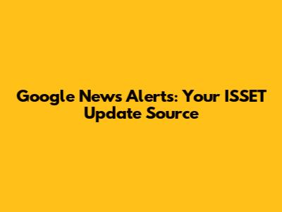 Google News Alerts: Your ISSET Update Source
