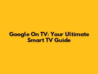 Google On TV: Your Ultimate Smart TV Guide