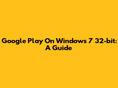 Google Play On Windows 7 32-bit: A Guide