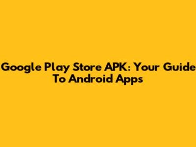 Google Play Store APK: Your Guide To Android Apps