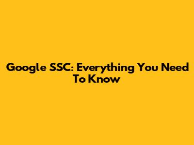 Google SSC: Everything You Need To Know