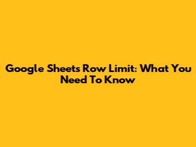 Google Sheets Row Limit: What You Need To Know