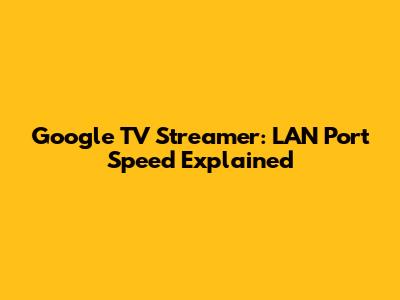 Google TV Streamer: LAN Port Speed Explained