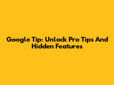 Google Tip: Unlock Pro Tips And Hidden Features