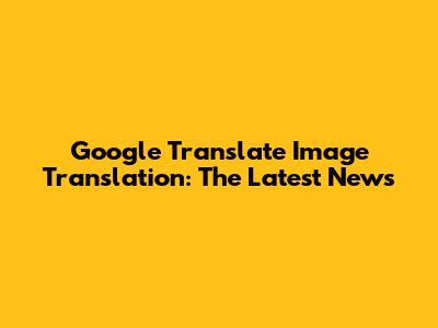 Google Translate Image Translation: The Latest News