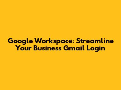 Google Workspace: Streamline Your Business Gmail Login