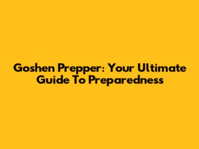 Goshen Prepper: Your Ultimate Guide To Preparedness