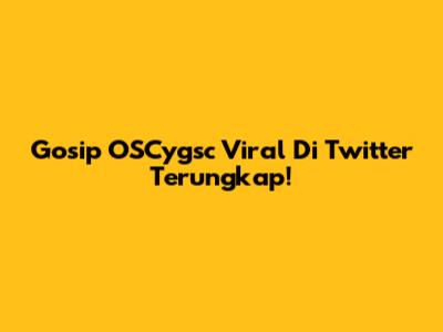 Gosip OSCygsc Viral Di Twitter Terungkap!