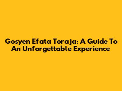 Gosyen Efata Toraja: A Guide To An Unforgettable Experience