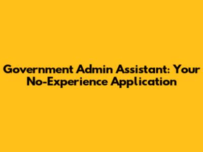 Government Admin Assistant: Your No-Experience Application