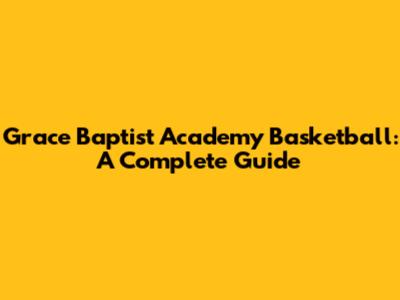 Grace Baptist Academy Basketball: A Complete Guide