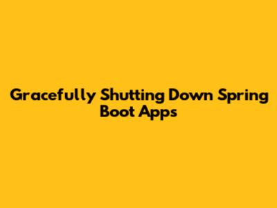 Gracefully Shutting Down Spring Boot Apps