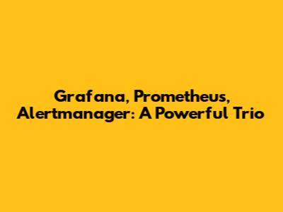 Grafana, Prometheus, Alertmanager: A Powerful Trio