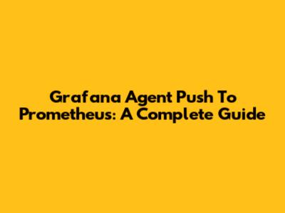 Grafana Agent Push To Prometheus: A Complete Guide