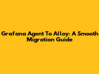 Grafana Agent To Alloy: A Smooth Migration Guide