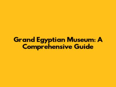 Grand Egyptian Museum: A Comprehensive Guide