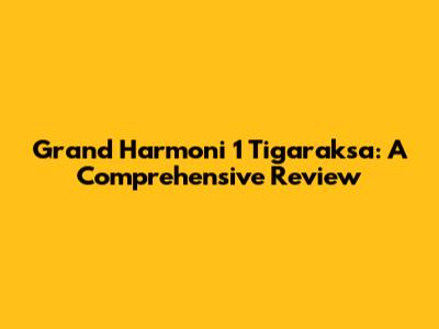 Grand Harmoni 1 Tigaraksa: A Comprehensive Review