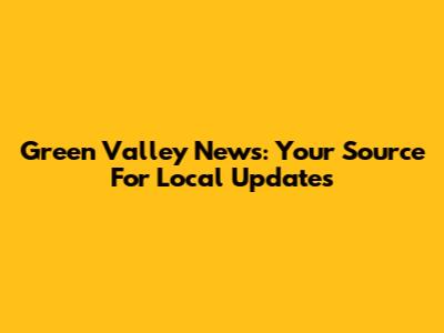 Green Valley News: Your Source For Local Updates