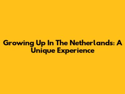 Growing Up In The Netherlands: A Unique Experience