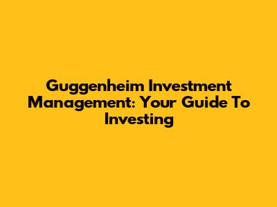 Guggenheim Investment Management: Your Guide To Investing
