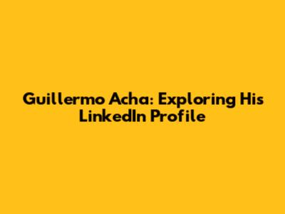 Guillermo Acha: Exploring His LinkedIn Profile